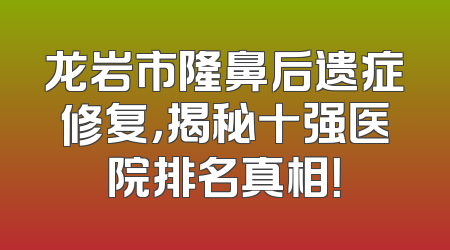 龙岩市隆鼻后遗症修复，揭秘十强医院排名真相！