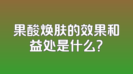 果酸焕肤的效果和益处是什么？