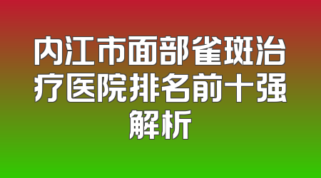 内江市面部雀斑治疗医院排名前十强解析