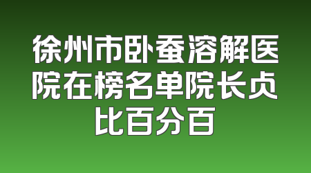 徐州市卧蚕溶解医院在榜名单院长占比百分百