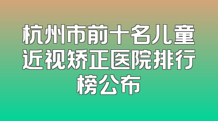 杭州市前十名儿童近视矫正医院排行榜公布
