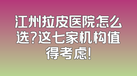 江州拉皮医院怎么选？这七家机构值得考虑！