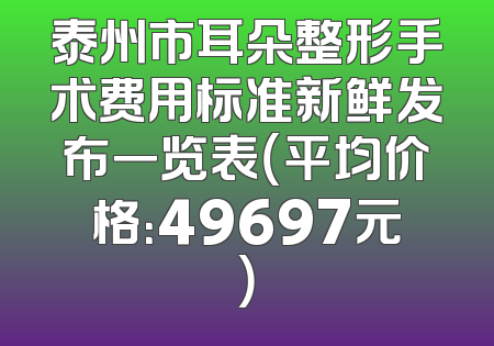 泰州市耳朵整形手术费用标准新鲜发布一览表（平均价格：49697元）
