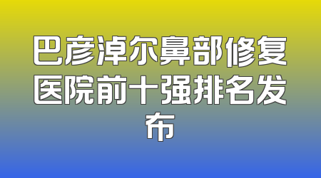 巴彦淖尔鼻部修复医院前十强排名发布