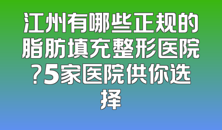 江州有哪些正规的脂肪填充整形医院？5家医院供你选择