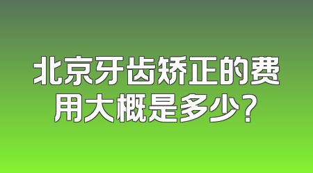 北京牙齿矫正的费用大概是多少？