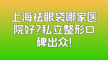 上海祛眼袋哪家医院好？私立整形口碑出众！