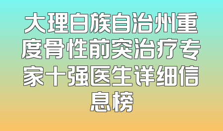 大理白族自治州重度骨性前突治疗专家十强医生详细信息榜