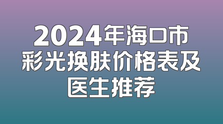 2024年海口市彩光换肤价格表及医生推荐