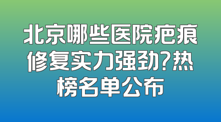 北京哪些医院疤痕修复实力强劲？热榜名单公布