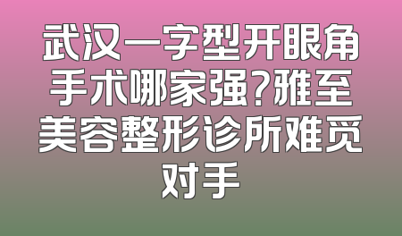 武汉一字型开眼角手术哪家强？雅至美容整形诊所难觅对手
