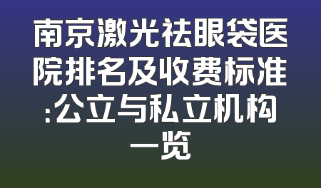 南京激光祛眼袋医院排名及收费标准：公立与私立机构一览