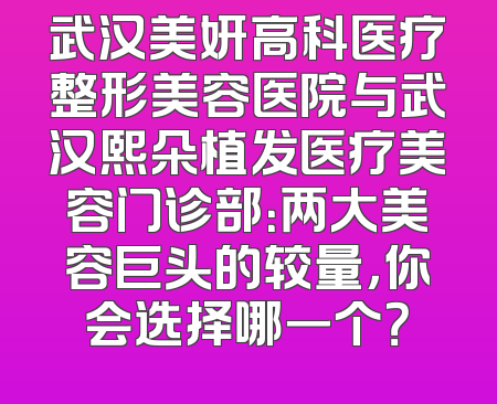 武汉美妍高科医疗整形美容医院与武汉熙朵植发医疗美容门诊部：两大美容巨头的较量，你会选择哪一个？