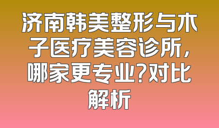 济南韩美整形与木子医疗美容诊所，哪家更专业？对比解析