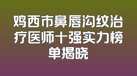 鸡西市鼻唇沟纹治疗医师十强实力榜单揭晓