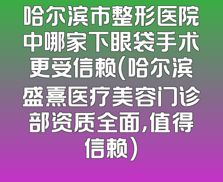 哈尔滨市整形医院中哪家下眼袋手术更受信赖（哈尔滨盛熹医疗美容门诊部资质全面，值得信赖）