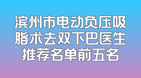 滨州市电动负压吸脂术去双下巴医生推荐名单前五名