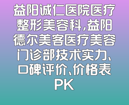 益阳诚仁医院医疗整形美容科，益阳德尔美客医疗美容门诊部技术实力、口碑评价、价格表PK
