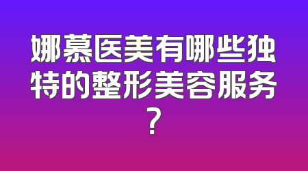 娜慕医美有哪些独特的整形美容服务？
