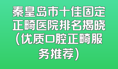 秦皇岛市十佳固定正畸医院排名揭晓（优质口腔正畸服务推荐）