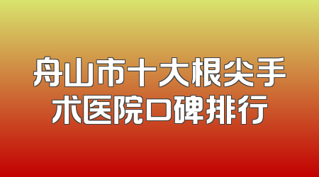 舟山市十大根尖手术医院口碑排行