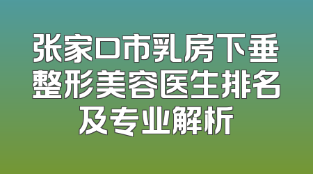 张家口市乳房下垂整形美容医生排名及专业解析