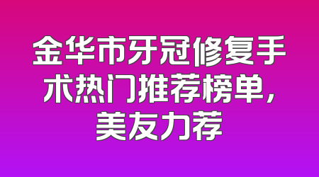 金华市牙冠修复手术热门推荐榜单，美友力荐
