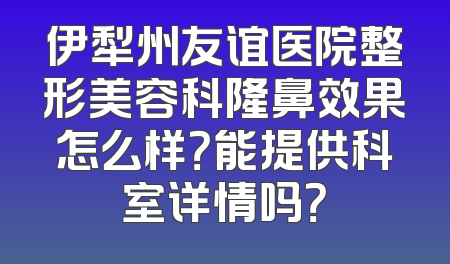 伊犁州友谊医院整形美容科隆鼻效果怎么样？能提供科室详情吗？