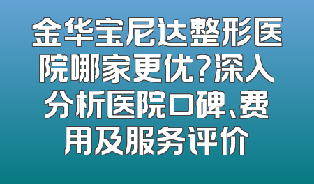 金华宝尼达整形医院哪家更优？深入分析医院口碑、费用及服务评价