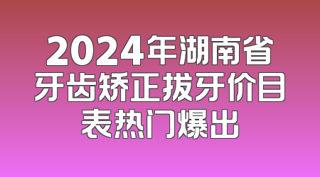 2024年湖南省牙齿矫正拔牙价目表热门爆出