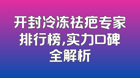 开封冷冻祛疤专家排行榜，实力口碑全解析