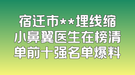 宿迁市**埋线缩小鼻翼医生在榜清单前十强名单爆料