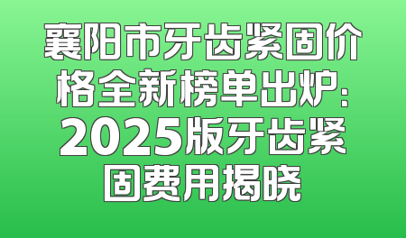 襄阳市牙齿紧固价格全新榜单出炉：2025版牙齿紧固费用揭晓