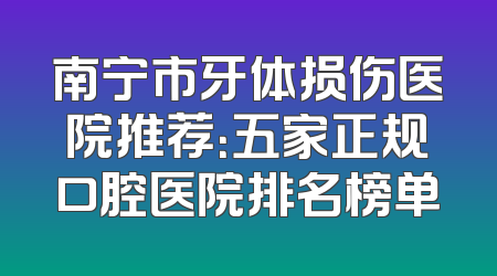 南宁市牙体损伤医院推荐：五家正规口腔医院排名榜单