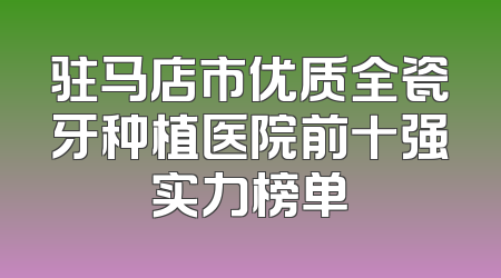 驻马店市优质全瓷牙种植医院前十强实力榜单