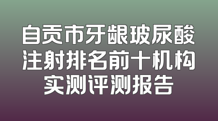 自贡市牙龈玻尿酸注射排名前十机构实测评测报告