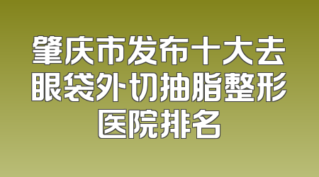 肇庆市发布十大去眼袋外切抽脂整形医院排名