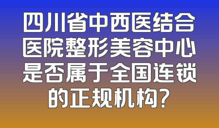 四川省中西医结合医院整形美容中心是否属于全国连锁的正规机构？