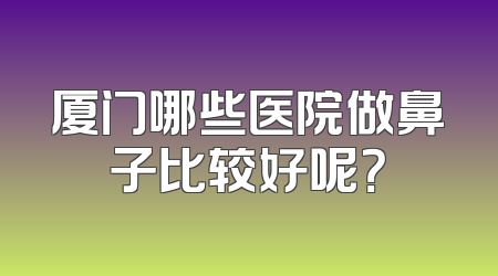 厦门哪些医院做鼻子比较好呢？