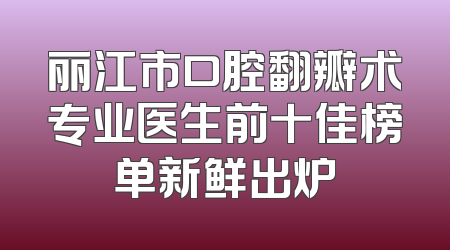 丽江市口腔翻瓣术专业医生前十佳榜单新鲜出炉