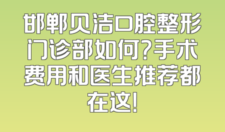 邯郸贝洁口腔整形门诊部如何？手术费用和医生推荐都在这！