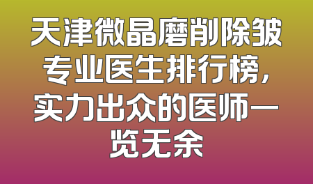 天津微晶磨削除皱专业医生排行榜，实力出众的医师一览无余