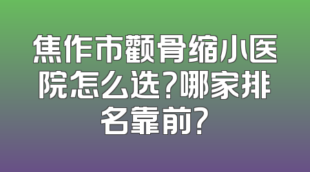焦作市颧骨缩小医院怎么选？哪家排名靠前？