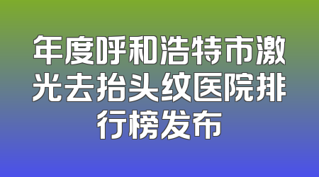 年度呼和浩特市激光去抬头纹医院排行榜发布