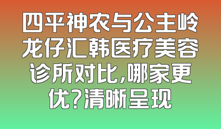 四平神农与公主岭龙仔汇韩医疗美容诊所对比，哪家更优？清晰呈现