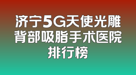 济宁5G天使光雕背部吸脂手术医院排行榜