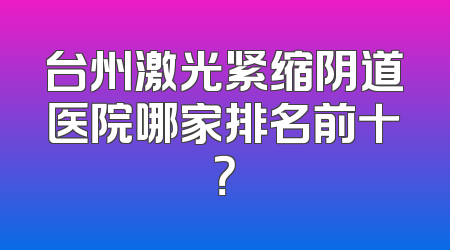 台州激光紧缩阴道医院哪家排名前十？