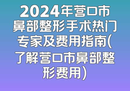 2024年营口市鼻部整形手术热门专家及费用指南（了解营口市鼻部整形费用）