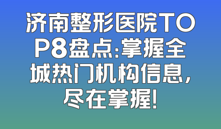 济南整形医院TOP8盘点：掌握全城热门机构信息，尽在掌握！