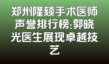 郑州隆颏手术医师声誉排行榜：郭晓光医生展现卓越技艺